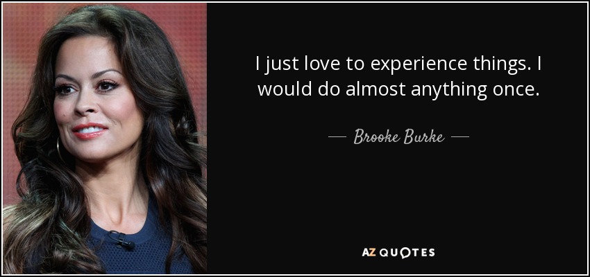 I just love to experience things. I would do almost anything once. - Brooke Burke
