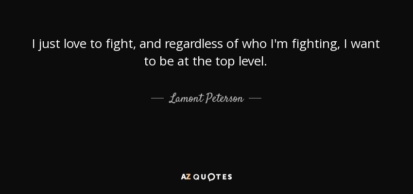 I just love to fight, and regardless of who I'm fighting, I want to be at the top level. - Lamont Peterson