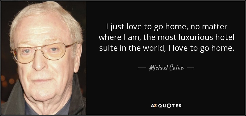 I just love to go home, no matter where I am, the most luxurious hotel suite in the world, I love to go home. - Michael Caine