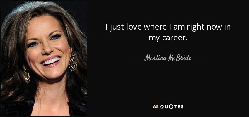 I just love where I am right now in my career. - Martina McBride