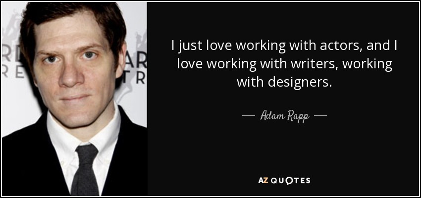 I just love working with actors, and I love working with writers, working with designers. - Adam Rapp