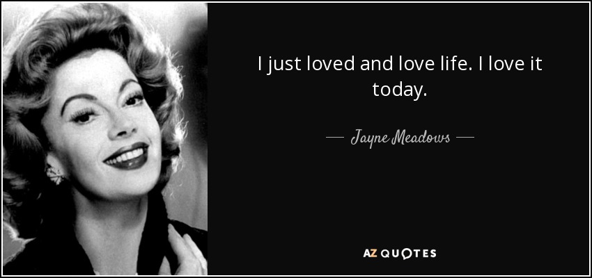 I just loved and love life. I love it today. - Jayne Meadows
