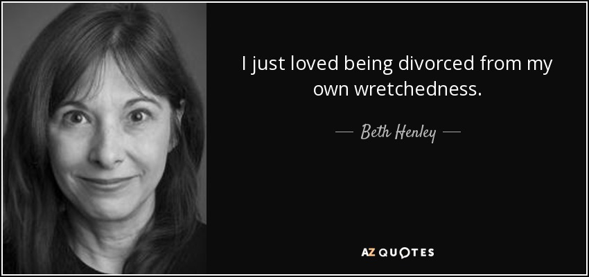 I just loved being divorced from my own wretchedness. - Beth Henley