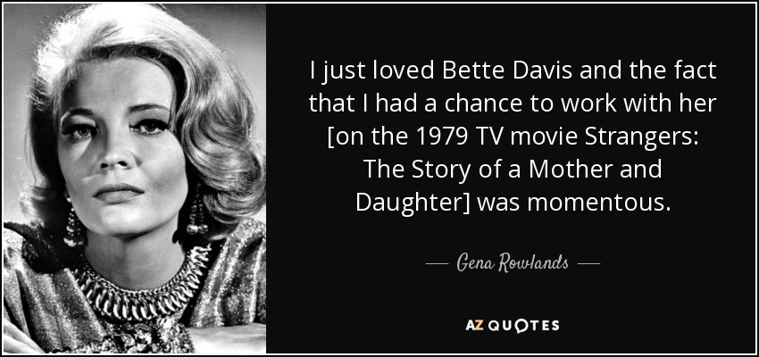 I just loved Bette Davis and the fact that I had a chance to work with her [on the 1979 TV movie Strangers: The Story of a Mother and Daughter] was momentous. - Gena Rowlands
