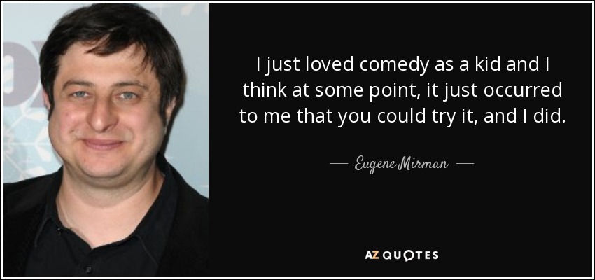 I just loved comedy as a kid and I think at some point, it just occurred to me that you could try it, and I did. - Eugene Mirman