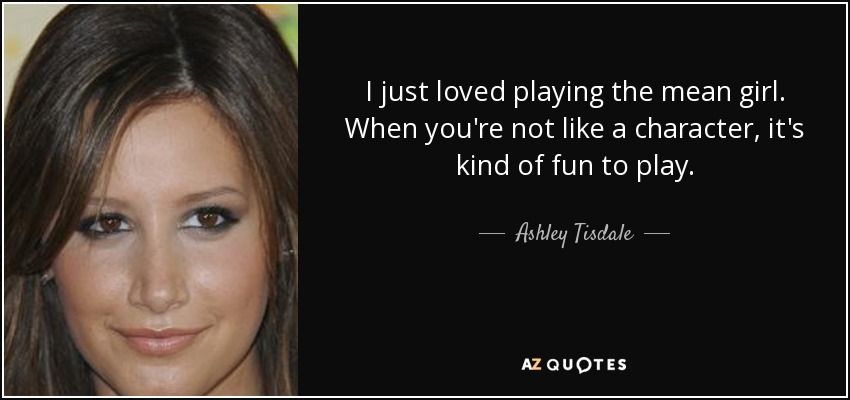 I just loved playing the mean girl. When you're not like a character, it's kind of fun to play. - Ashley Tisdale