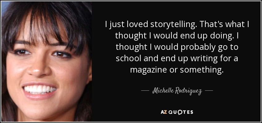 I just loved storytelling. That's what I thought I would end up doing. I thought I would probably go to school and end up writing for a magazine or something. - Michelle Rodriguez