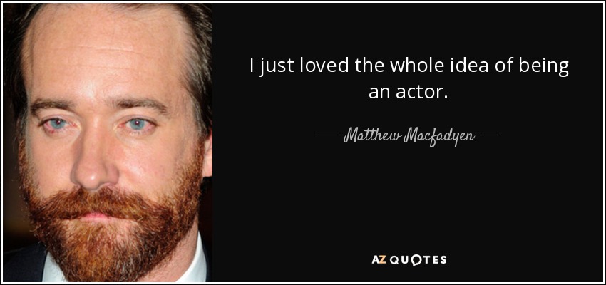 I just loved the whole idea of being an actor. - Matthew Macfadyen