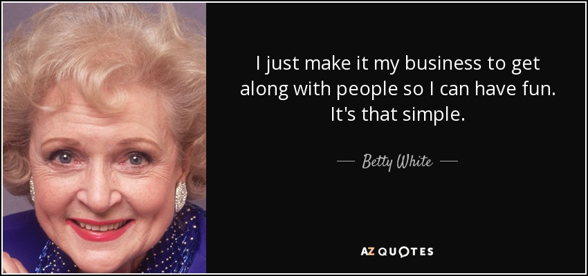 I just make it my business to get along with people so I can have fun. It's that simple. - Betty White