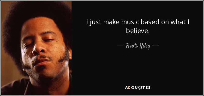I just make music based on what I believe. - Boots Riley