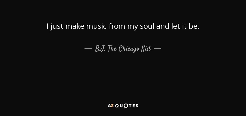 I just make music from my soul and let it be. - B.J. The Chicago Kid