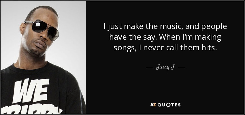 I just make the music, and people have the say. When I'm making songs, I never call them hits. - Juicy J