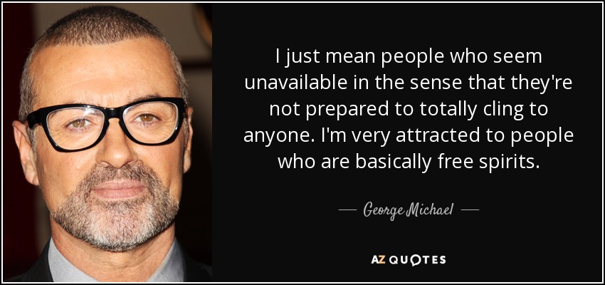 I just mean people who seem unavailable in the sense that they're not prepared to totally cling to anyone. I'm very attracted to people who are basically free spirits. - George Michael