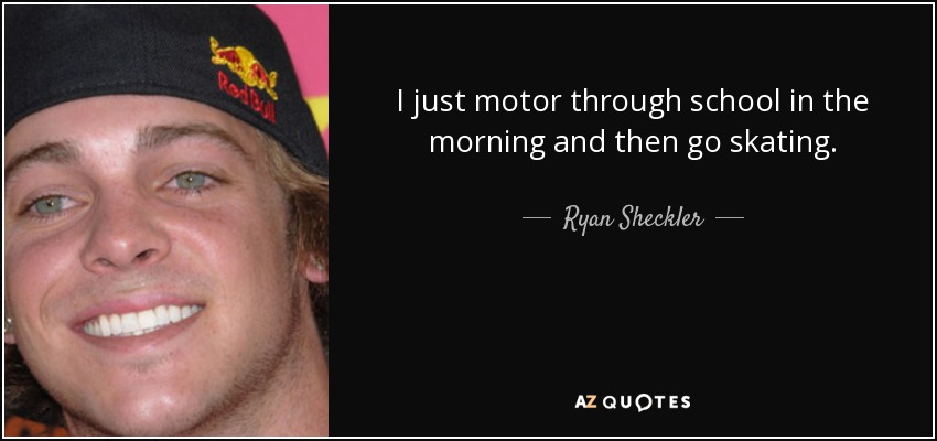 I just motor through school in the morning and then go skating. - Ryan Sheckler