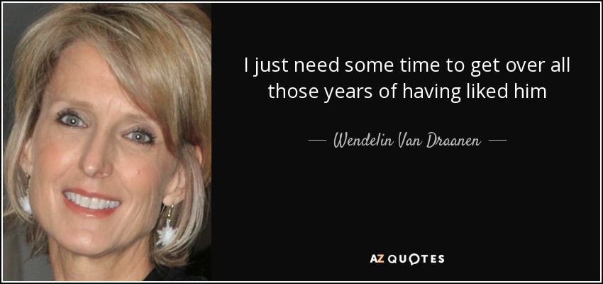 I just need some time to get over all those years of having liked him - Wendelin Van Draanen