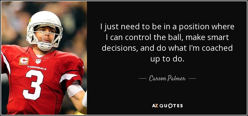 I just need to be in a position where I can control the ball, make smart decisions, and do what I'm coached up to do. - Carson Palmer