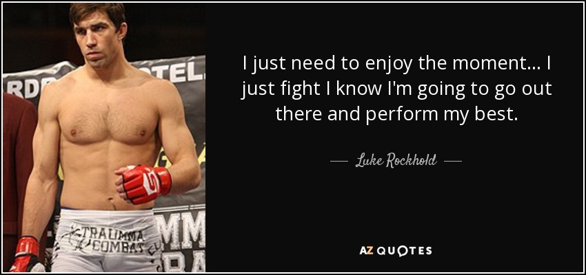 I just need to enjoy the moment... I just fight I know I'm going to go out there and perform my best. - Luke Rockhold