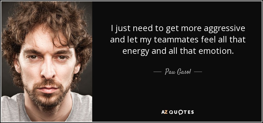 I just need to get more aggressive and let my teammates feel all that energy and all that emotion. - Pau Gasol