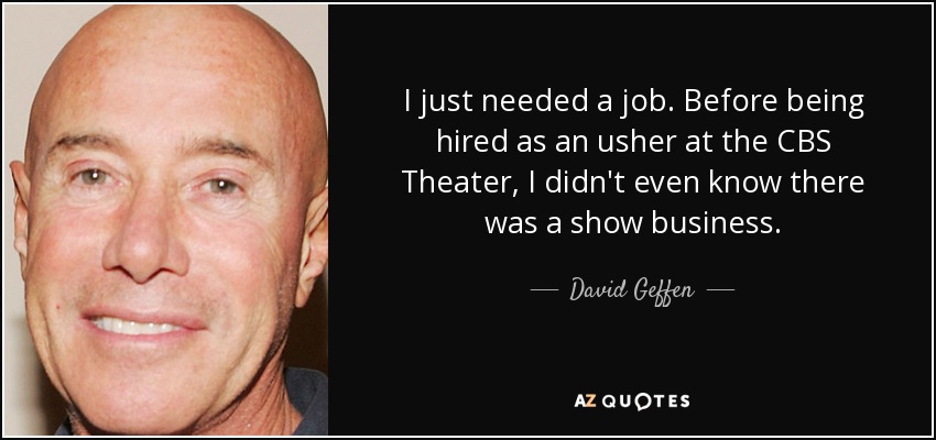 I just needed a job. Before being hired as an usher at the CBS Theater, I didn't even know there was a show business. - David Geffen