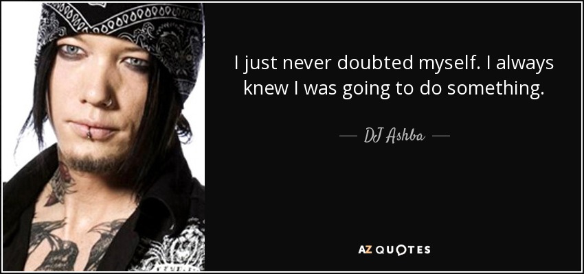 I just never doubted myself. I always knew I was going to do something. - DJ Ashba