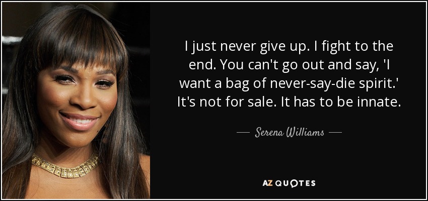 I just never give up. I fight to the end. You can't go out and say, 'I want a bag of never-say-die spirit.' It's not for sale. It has to be innate. - Serena Williams