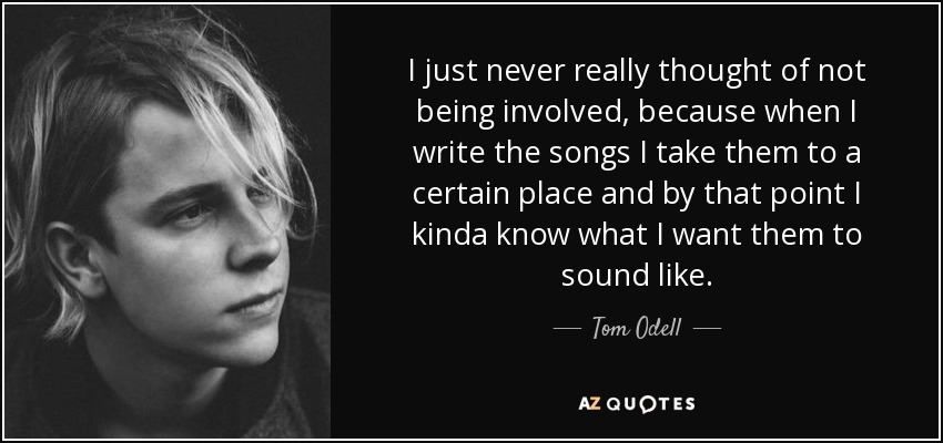 I just never really thought of not being involved, because when I write the songs I take them to a certain place and by that point I kinda know what I want them to sound like. - Tom Odell