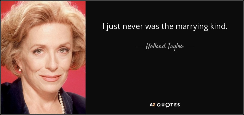 I just never was the marrying kind. - Holland Taylor