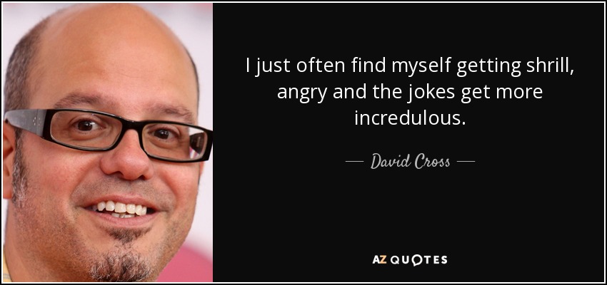 I just often find myself getting shrill, angry and the jokes get more incredulous. - David Cross
