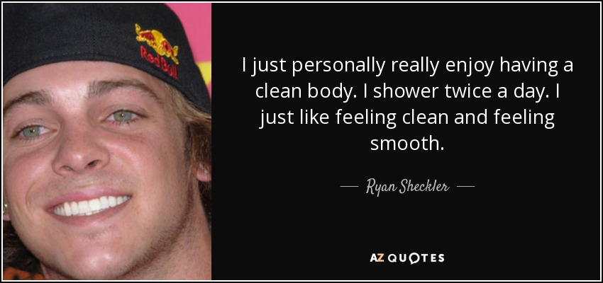 I just personally really enjoy having a clean body. I shower twice a day. I just like feeling clean and feeling smooth. - Ryan Sheckler