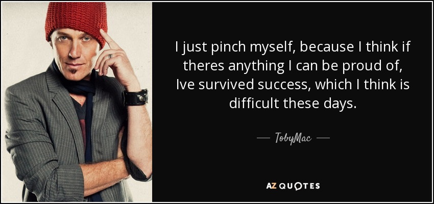 I just pinch myself, because I think if theres anything I can be proud of, Ive survived success, which I think is difficult these days. - TobyMac