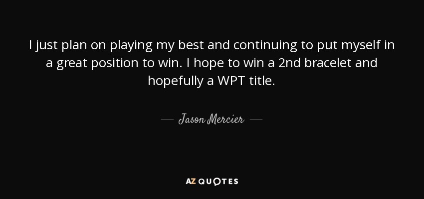 I just plan on playing my best and continuing to put myself in a great position to win. I hope to win a 2nd bracelet and hopefully a WPT title. - Jason Mercier