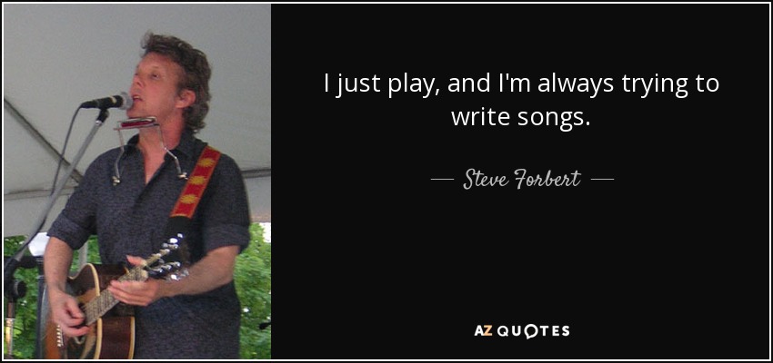 I just play, and I'm always trying to write songs. - Steve Forbert