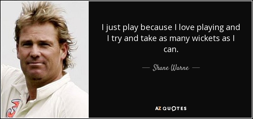 I just play because I love playing and I try and take as many wickets as I can. - Shane Warne