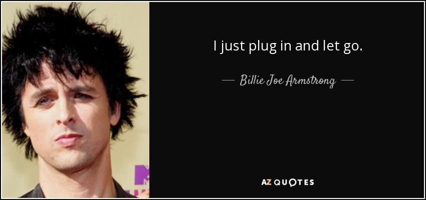 I just plug in and let go. - Billie Joe Armstrong