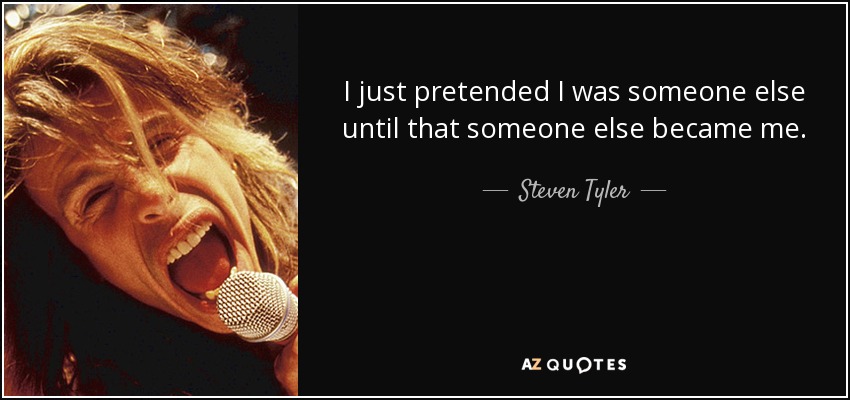 I just pretended I was someone else until that someone else became me. - Steven Tyler