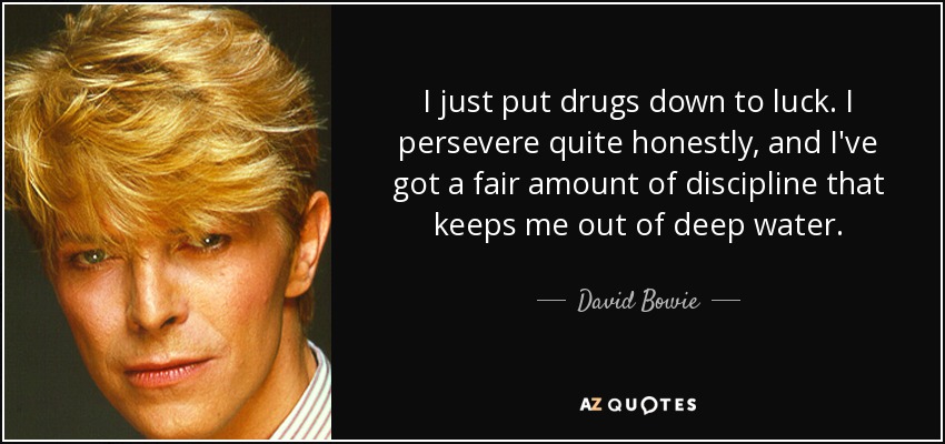 I just put drugs down to luck. I persevere quite honestly, and I've got a fair amount of discipline that keeps me out of deep water. - David Bowie
