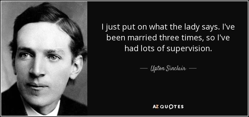 I just put on what the lady says. I've been married three times, so I've had lots of supervision. - Upton Sinclair