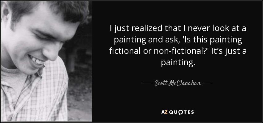 I just realized that I never look at a painting and ask, 'Is this painting fictional or non-fictional?' It’s just a painting. - Scott McClanahan