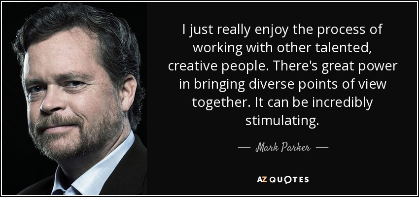 I just really enjoy the process of working with other talented, creative people. There's great power in bringing diverse points of view together. It can be incredibly stimulating. - Mark Parker