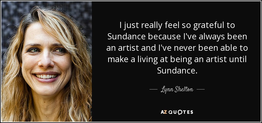 I just really feel so grateful to Sundance because I've always been an artist and I've never been able to make a living at being an artist until Sundance. - Lynn Shelton