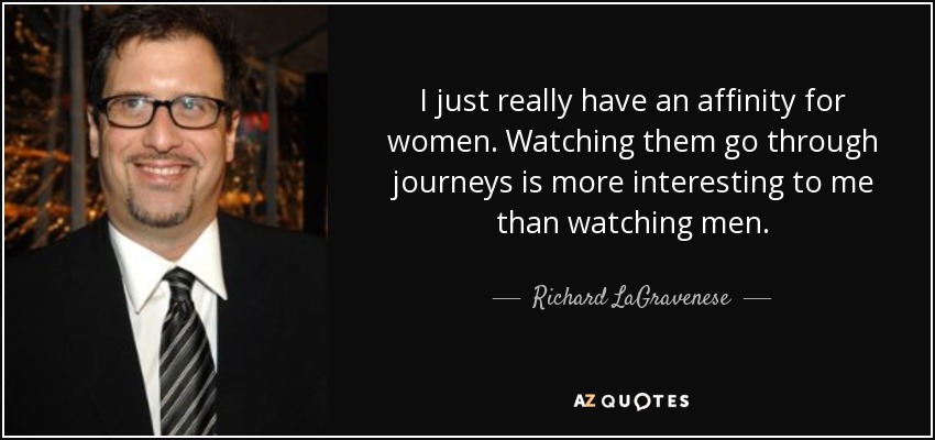 I just really have an affinity for women. Watching them go through journeys is more interesting to me than watching men. - Richard LaGravenese