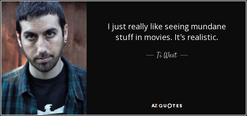 I just really like seeing mundane stuff in movies. It's realistic. - Ti West