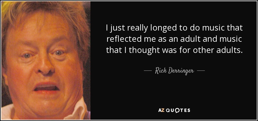 I just really longed to do music that reflected me as an adult and music that I thought was for other adults. - Rick Derringer