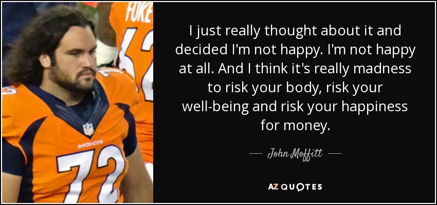 I just really thought about it and decided I'm not happy. I'm not happy at all. And I think it's really madness to risk your body, risk your well-being and risk your happiness for money. - John Moffitt