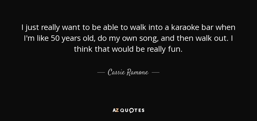 I just really want to be able to walk into a karaoke bar when I'm like 50 years old, do my own song, and then walk out. I think that would be really fun. - Cassie Ramone