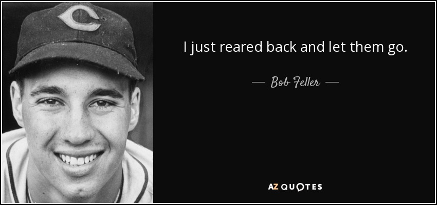 I just reared back and let them go. - Bob Feller