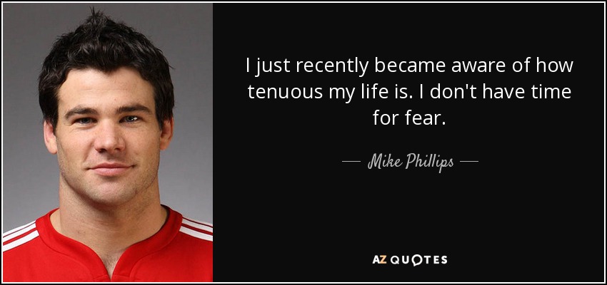 I just recently became aware of how tenuous my life is. I don't have time for fear. - Mike Phillips