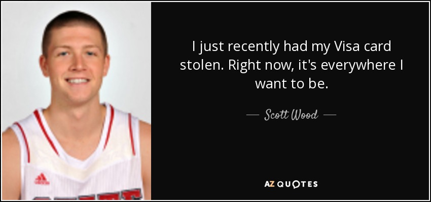 I just recently had my Visa card stolen. Right now, it's everywhere I want to be. - Scott Wood