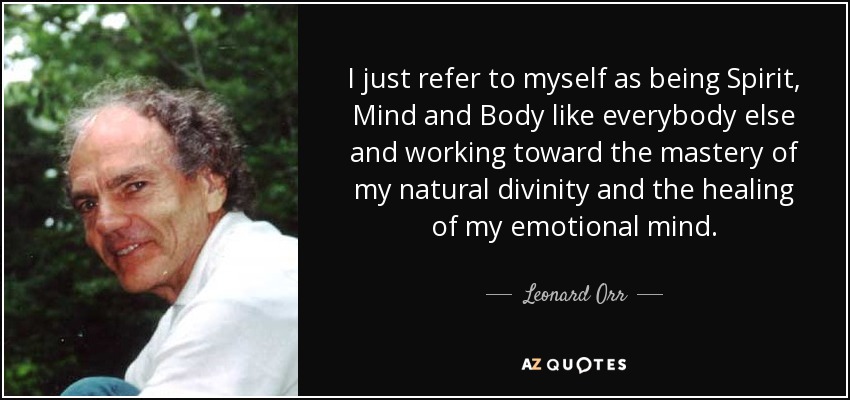 I just refer to myself as being Spirit, Mind and Body like everybody else and working toward the mastery of my natural divinity and the healing of my emotional mind. - Leonard Orr