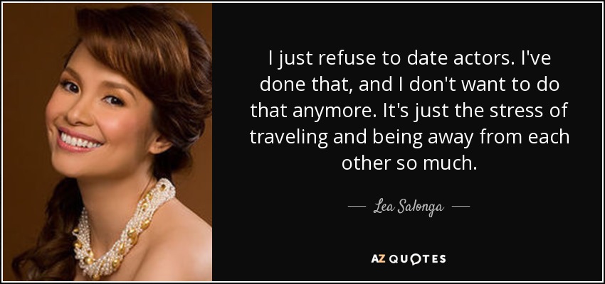 I just refuse to date actors. I've done that, and I don't want to do that anymore. It's just the stress of traveling and being away from each other so much. - Lea Salonga